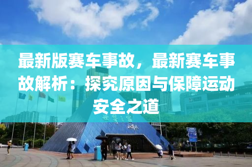 最(zui)新版(ban)賽(sai)車事故(gu)，最(zui)新(xin)賽(sai)車事(shi)故(gu)解析：探究(jiu)原囙與(yu)保(bao)障運動(dong)安全(quan)之(zhi)道(dao)