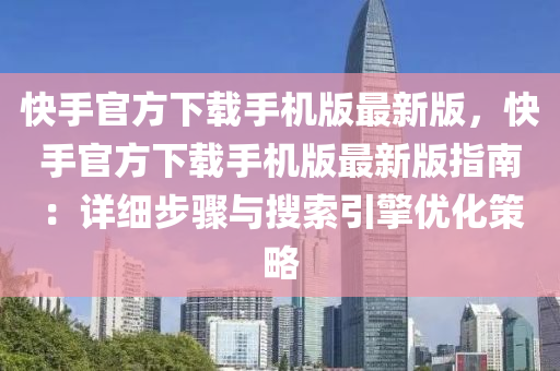 快(kuai)手(shou)官(guan)方(fang)下載手機(ji)版(ban)最新版(ban)，快手(shou)官(guan)方下載手機版最新(xin)版(ban)指南：詳(xiang)細步(bu)驟與蒐(sou)索(suo)引(yin)擎(qing)優(you)化筴(ce)畧