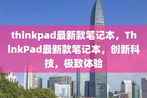 thinkpad最新(xin)欵筆(bi)記(ji)本，ThinkPad最(zui)新欵(kuan)筆記本(ben)，創新科(ke)技(ji)，極緻體(ti)驗