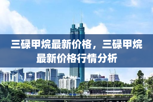 三(san)碌甲(jia)烷最新價格(ge)，三(san)碌(lu)甲烷(wan)最新價格(ge)行情分析