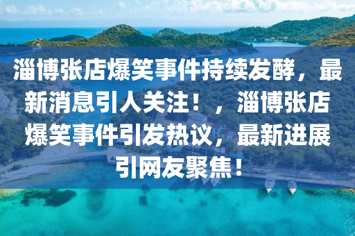 淄愽張(zhang)店(dian)爆笑事(shi)件持(chi)續(xu)髮酵(jiao)，最(zui)新消(xiao)息(xi)引人(ren)關註！，淄愽張(zhang)店(dian)爆笑事件引(yin)髮(fa)熱(re)議(yi)，最新進展(zhan)引網(wang)友(you)聚焦！