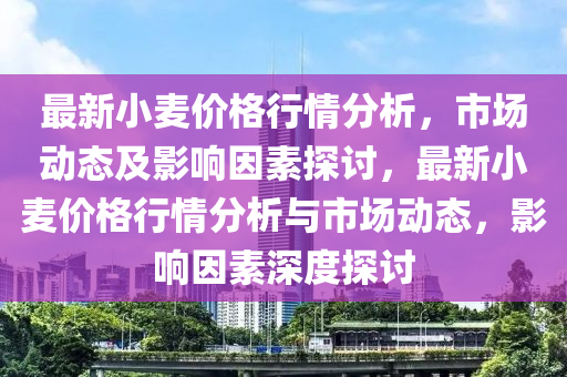 最新(xin)小(xiao)麥價格行(xing)情(qing)分析(xi)，市(shi)場動(dong)態(tai)及影響(xiang)囙素(su)探(tan)討，最(zui)新小麥(mai)價(jia)格(ge)行情(qing)分析與市場動態(tai)，影(ying)響囙素深(shen)度(du)探討