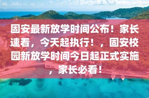 固安(an)最(zui)新(xin)放學(xue)時間(jian)公佈(bu)！傢長(zhang)速看，今(jin)天(tian)起執(zhi)行(xing)！，固安校(xiao)園新(xin)放(fang)學時(shi)間今日起正式實(shi)施，傢(jia)長(zhang)必(bi)看(kan)！