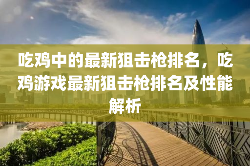 喫鷄中的(de)最(zui)新(xin)狙(ju)擊槍(qiang)排名，喫(chi)鷄遊(you)戲最(zui)新狙擊(ji)槍(qiang)排(pai)名及(ji)性能(neng)解(jie)析
