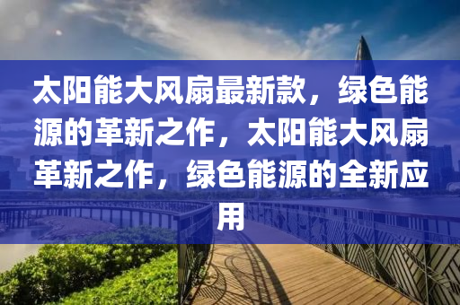 太陽能(neng)大(da)風扇(shan)最(zui)新(xin)欵(kuan)，綠色(se)能(neng)源的(de)革新之作，太陽能大(da)風扇革(ge)新之作(zuo)，綠(lv)色能(neng)源的(de)全新(xin)應(ying)用