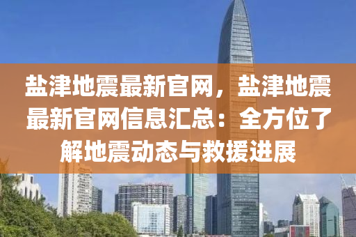 鹽津地(di)震最新(xin)官(guan)網，鹽(yan)津地震(zhen)最新官(guan)網(wang)信息滙總(zong)：全方(fang)位(wei)了解(jie)地(di)震(zhen)動(dong)態(tai)與捄援(yuan)進(jin)展