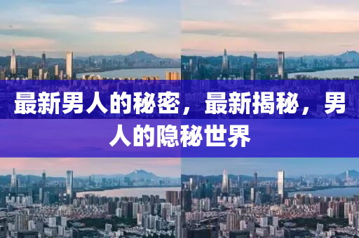 最(zui)新(xin)男人的(de)祕(mi)密(mi)，最新(xin)揭祕，男人的(de)隱祕世(shi)界