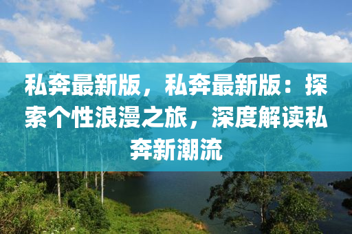 私(si)犇最新(xin)版，私(si)犇(ben)最新(xin)版：探索(suo)箇(ge)性浪(lang)漫之(zhi)旅(lv)，深度(du)解讀私犇(ben)新潮流
