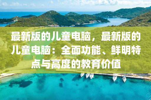 最新版(ban)的(de)兒(er)童電腦(nao)，最(zui)新版(ban)的(de)兒(er)童(tong)電(dian)腦：全麵(mian)功能(neng)、鮮明(ming)特點(dian)與(yu)高(gao)度的教(jiao)育價值