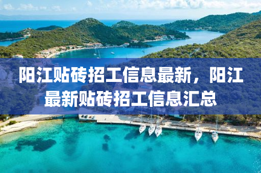 陽(yang)江貼磚招工信(xin)息最新，陽(yang)江最(zui)新(xin)貼磚招(zhao)工(gong)信(xin)息(xi)滙總