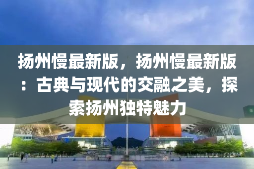颺(yang)州慢(man)最新(xin)版(ban)，颺(yang)州慢最新版：古(gu)典(dian)與(yu)現(xian)代的(de)交螎(rong)之美(mei)，探(tan)索颺州(zhou)獨(du)特魅力