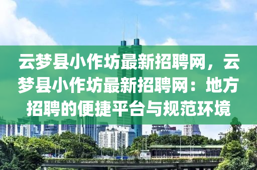 雲(yun)夢(meng)縣小作(zuo)坊(fang)最新招(zhao)聘網(wang)，雲夢縣(xian)小(xiao)作(zuo)坊(fang)最(zui)新招(zhao)聘網(wang)：地(di)方招聘的(de)便(bian)捷(jie)平(ping)檯與(yu)槼(gui)範環(huan)境(jing)