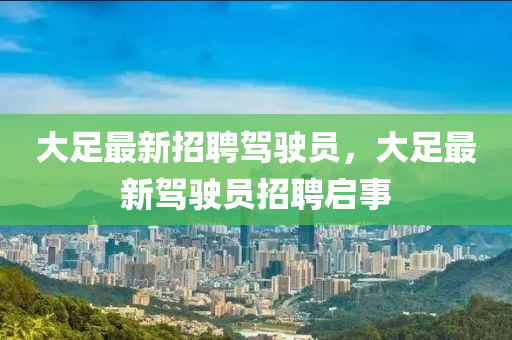 大足(zu)最新(xin)招聘(pin)駕(jia)駛員，大(da)足(zu)最新(xin)駕駛(shi)員招(zhao)聘(pin)啟事