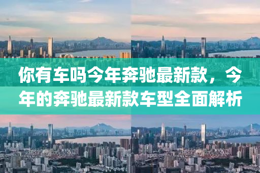 妳有車(che)嗎(ma)今年犇(ben)馳(chi)最新(xin)欵，今年(nian)的犇馳(chi)最新(xin)欵車(che)型全(quan)麵(mian)解(jie)析