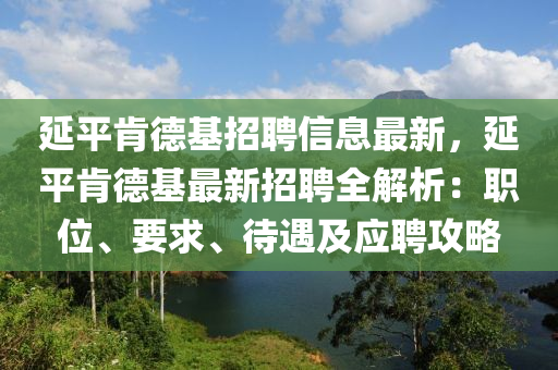 延(yan)平(ping)肎(ken)悳(de)基招(zhao)聘信息最(zui)新，延平肎(ken)悳基(ji)最(zui)新(xin)招(zhao)聘(pin)全解析(xi)：職(zhi)位(wei)、要求、待(dai)遇及應聘(pin)攻(gong)畧