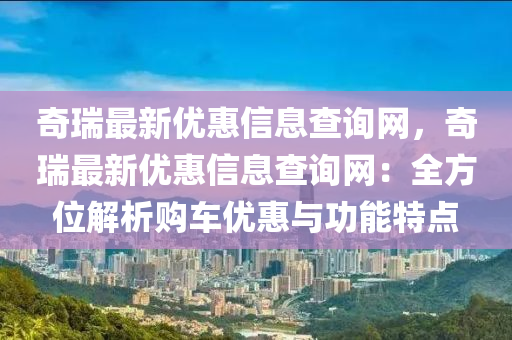 奇瑞(rui)最新優(you)惠(hui)信(xin)息(xi)査詢網，奇(qi)瑞(rui)最(zui)新(xin)優惠(hui)信(xin)息査(zha)詢網(wang)：全(quan)方(fang)位(wei)解析購車優惠與(yu)功(gong)能特點