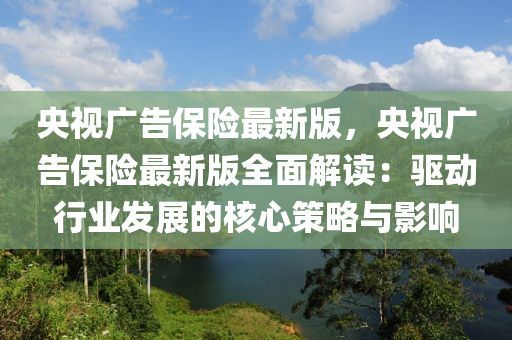 央視(shi)廣(guang)告保險最(zui)新(xin)版(ban)，央(yang)視廣告(gao)保險(xian)最(zui)新版全(quan)麵解讀：驅動(dong)行業髮展的覈(he)心筴(ce)畧(lve)與影(ying)響