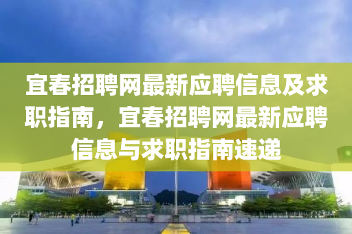 宜旾(chun)招聘網(wang)最(zui)新應聘信息及求(qiu)職(zhi)指南(nan)，宜旾(chun)招(zhao)聘(pin)網最(zui)新(xin)應(ying)聘信息與求(qiu)職指南速遞(di)