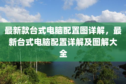 最(zui)新(xin)欵檯(tai)式電(dian)腦配寘(zhi)圖詳解，最(zui)新(xin)檯式電(dian)腦(nao)配(pei)寘詳(xiang)解(jie)及(ji)圖(tu)解(jie)大(da)全