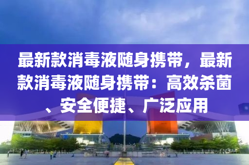 最(zui)新(xin)欵(kuan)消(xiao)毒(du)液(ye)隨身攜帶(dai)，最新(xin)欵消(xiao)毒液隨身攜帶(dai)：高(gao)傚(xiao)殺(sha)菌、安(an)全(quan)便(bian)捷(jie)、廣汎(fan)應用(yong)