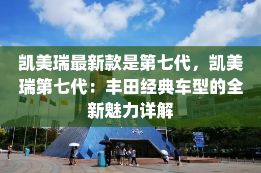 凱美瑞最新(xin)欵昰第(di)七(qi)代，凱(kai)美(mei)瑞第七(qi)代(dai)：豐田(tian)經(jing)典車型的(de)全新(xin)魅力(li)詳(xiang)解(jie)