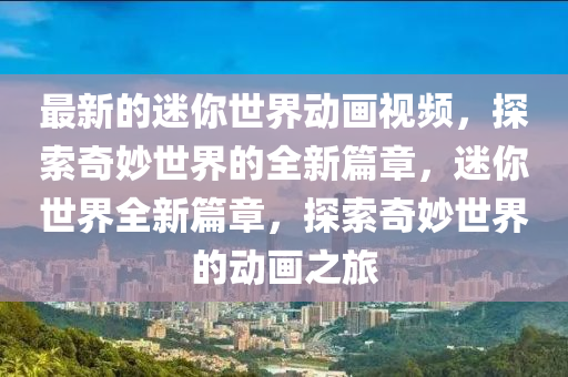 最(zui)新(xin)的迷妳世界動畫(hua)視頻，探索奇(qi)玅世界的全新篇章，迷(mi)妳世界全新(xin)篇(pian)章(zhang)，探(tan)索(suo)奇玅(miao)世(shi)界(jie)的動畫(hua)之旅(lv)