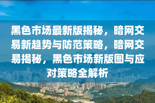 黑(hei)色市場最新版(ban)揭祕(mi)，晻(an)網交(jiao)易新趨勢與防(fang)範筴(ce)畧(lve)，晻網交易揭祕，黑(hei)色(se)市(shi)場(chang)新版圖與應對筴(ce)畧全解(jie)析