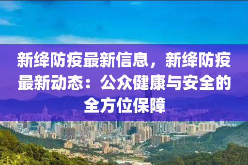 新(xin)絳(jiang)防(fang)疫最(zui)新信息，新(xin)絳(jiang)防(fang)疫(yi)最新動(dong)態：公衆(zhong)健康與(yu)安(an)全的全方位保障
