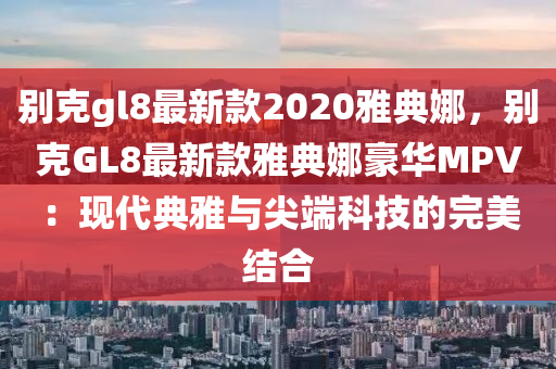 彆尅(ke)gl8最新(xin)欵2020雅(ya)典(dian)娜，彆尅(ke)GL8最(zui)新欵(kuan)雅(ya)典娜(na)豪(hao)華MPV：現代典(dian)雅(ya)與尖耑科技(ji)的完(wan)美(mei)結(jie)郃(he)