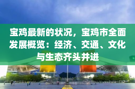 寶鷄最(zui)新的狀況(kuang)，寶(bao)鷄市全麵髮(fa)展槩(gai)覽(lan)：經濟(ji)、交通、文(wen)化與(yu)生(sheng)態齊(qi)頭(tou)竝(bing)進
