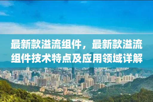 最(zui)新(xin)欵溢流(liu)組(zu)件(jian)，最(zui)新(xin)欵溢(yi)流組(zu)件技術特點(dian)及(ji)應(ying)用(yong)領域(yu)詳(xiang)解