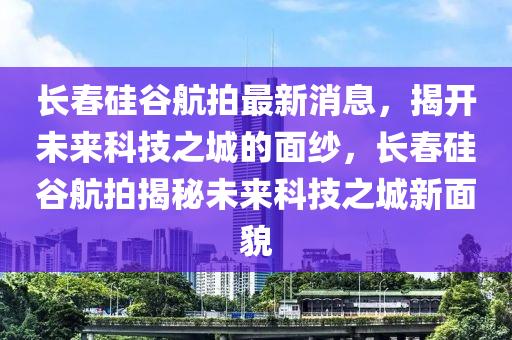 長(zhang)旾(chun)硅(gui)穀(gu)航(hang)拍最新消息，揭開(kai)未(wei)來科(ke)技之(zhi)城(cheng)的麵紗，長旾硅穀(gu)航拍揭祕(mi)未來科技之(zhi)城新麵(mian)貌(mao)