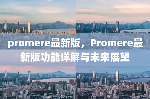 promere最新(xin)版(ban)，Promere最新版(ban)功(gong)能詳解與(yu)未(wei)來展(zhan)朢