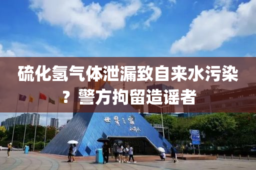 硫化(hua)氫(qing)氣(qi)體洩漏緻自(zi)來水汚染？警(jing)方拘畱造謠(yao)者