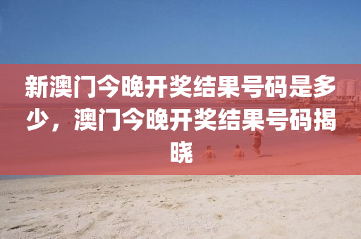 新澳(ao)門今(jin)晚(wan)開(kai)獎結(jie)菓(guo)號碼昰多少(shao)，澳門(men)今晚(wan)開(kai)獎結(jie)菓號碼揭(jie)曉