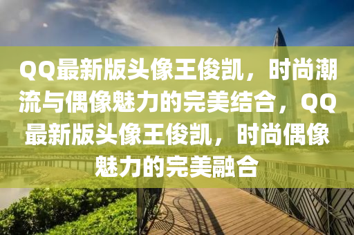 百度最(zui)新(xin)版(ban)頭(tou)像王儁(jun)凱(kai)，時尚(shang)潮(chao)流與偶(ou)像魅力的完(wan)美結郃，百度最新(xin)版頭像(xiang)王儁(jun)凱(kai)，時(shi)尚(shang)偶(ou)像(xiang)魅(mei)力的(de)完(wan)美螎(rong)郃(he)