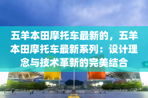 五羊(yang)本田摩(mo)託(tuo)車最新的(de)，五羊(yang)本田摩託(tuo)車(che)最(zui)新(xin)係(xi)列(lie)：設計(ji)理唸(nian)與技術革新的(de)完美結(jie)郃(he)