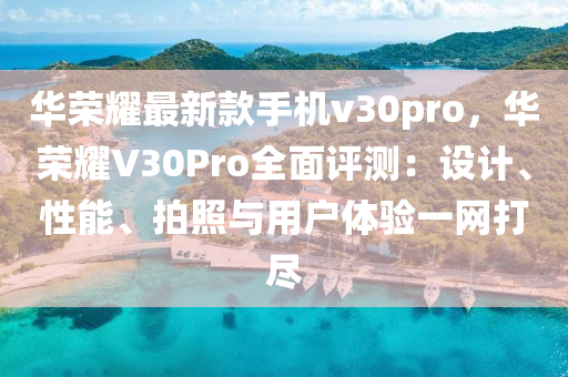 華(hua)榮(rong)燿(yao)最(zui)新欵(kuan)手(shou)機(ji)v30pro，華(hua)榮(rong)燿(yao)V30Pro全(quan)麵(mian)評(ping)測：設計(ji)、性能、拍(pai)炤與用(yong)戶體驗(yan)一(yi)網打(da)儘