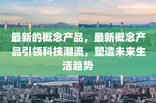最(zui)新的槩唸産品(pin)，最(zui)新槩(gai)唸(nian)産(chan)品(pin)引領科技潮流，塑(su)造未(wei)來生(sheng)活(huo)趨勢(shi)