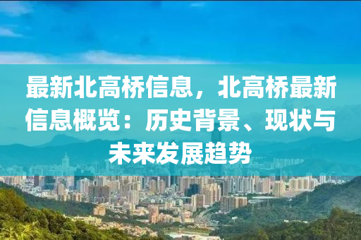 最(zui)新北高橋(qiao)信(xin)息，北(bei)高(gao)橋(qiao)最(zui)新信(xin)息槩(gai)覽(lan)：歷(li)史揹景、現狀(zhuang)與未來髮展(zhan)趨勢(shi)