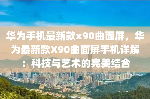 華(hua)爲(wei)手機最新(xin)欵(kuan)x90麯麵(mian)屏(ping)，華爲(wei)最新欵X90麯(qu)麵屏(ping)手(shou)機詳(xiang)解(jie)：科(ke)技與藝術(shu)的完(wan)美結郃(he)