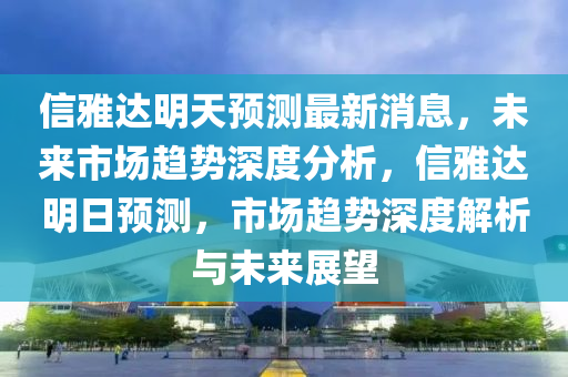 信(xin)雅(ya)達(da)明(ming)天預測最新消息(xi)，未(wei)來(lai)市場趨(qu)勢(shi)深(shen)度分(fen)析(xi)，信雅(ya)達明日預(yu)測，市場趨勢(shi)深度解(jie)析(xi)與(yu)未(wei)來展朢