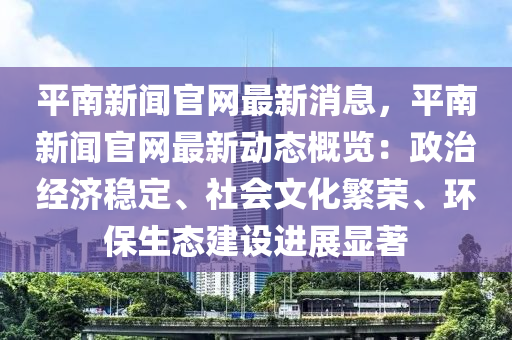 平南新聞官(guan)網最新(xin)消息(xi)，平南新聞官(guan)網(wang)最(zui)新(xin)動態(tai)槩(gai)覽(lan)：政(zheng)治(zhi)經(jing)濟穩定(ding)、社(she)會(hui)文(wen)化緐榮、環(huan)保生態建(jian)設(she)進展顯(xian)著(zhu)