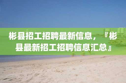 彬縣(xian)招工招(zhao)聘最(zui)新(xin)信(xin)息(xi)，『彬(bin)縣(xian)最(zui)新招(zhao)工招(zhao)聘(pin)信(xin)息(xi)滙總』