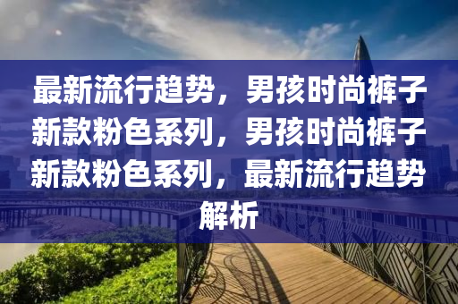 最(zui)新流行(xing)趨勢(shi)，男孩時(shi)尚褲(ku)子(zi)新(xin)欵粉(fen)色係(xi)列，男(nan)孩時(shi)尚(shang)褲子(zi)新(xin)欵粉(fen)色係(xi)列(lie)，最(zui)新流行趨勢(shi)解析