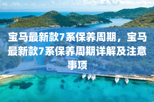 寶(bao)馬最(zui)新(xin)欵(kuan)7係(xi)保(bao)養(yang)週期，寶(bao)馬最(zui)新(xin)欵(kuan)7係保(bao)養(yang)週(zhou)期詳(xiang)解及(ji)註(zhu)意事項(xiang)