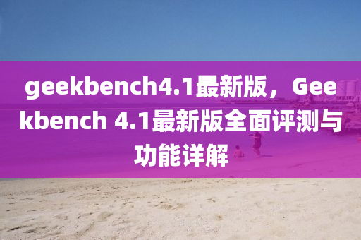 geekbench4.1最新(xin)版(ban)，Geekbench 4.1最新版全麵評測(ce)與功能詳(xiang)解(jie)