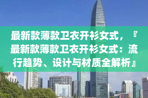 最(zui)新欵(kuan)薄(bao)欵衞衣開衫(shan)女式，『最(zui)新欵薄(bao)欵衞衣(yi)開衫女式：流行(xing)趨(qu)勢、設(she)計與材質全(quan)解析』