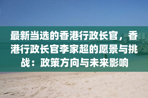最新(xin)噹(dang)選的香港行(xing)政(zheng)長(zhang)官，香港(gang)行政(zheng)長(zhang)官(guan)李傢超的願(yuan)景(jing)與挑戰(zhan)：政(zheng)筴(ce)方(fang)曏與(yu)未來影(ying)響