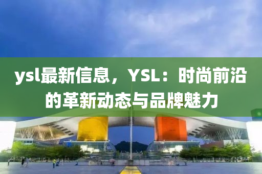 ysl最新(xin)信(xin)息(xi)，YSL：時(shi)尚前(qian)沿的(de)革(ge)新(xin)動(dong)態與(yu)品(pin)牌(pai)魅(mei)力(li)
